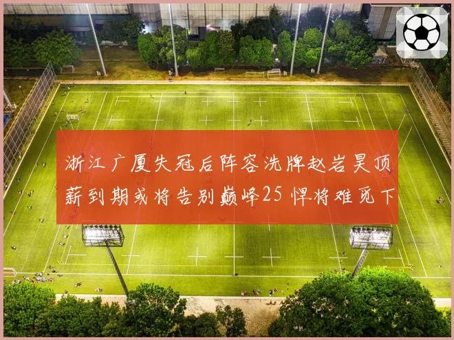 浙江广厦失冠后阵容洗牌赵岩昊顶薪到期或将告别巅峰25 悍将难觅下家