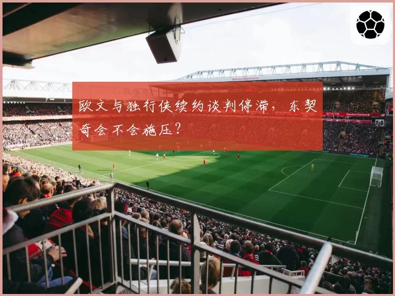 欧文与独行侠续约谈判停滞,东契奇会不会施压?