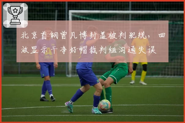 北京首钢曾凡博封盖被判犯规，回放显示干净好帽裁判组沟通失误