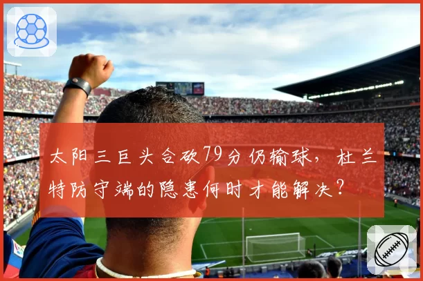太阳三巨头合砍79分仍输球，杜兰特防守端的隐患何时才能解决？