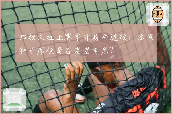 郑钦文红土赛季开局两连败，法网种子席位是否岌岌可危？