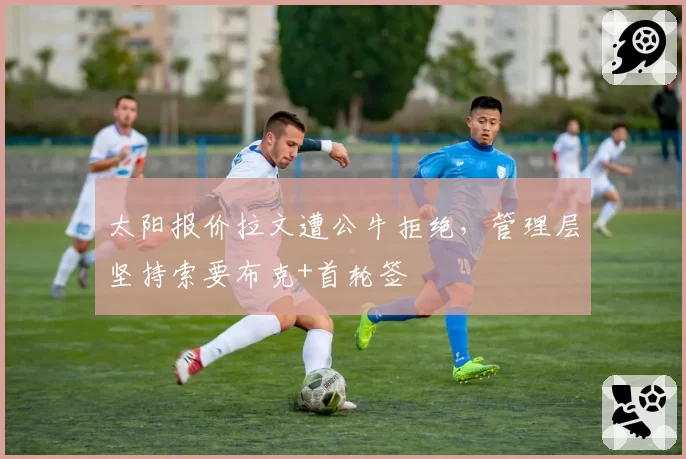 太阳报价拉文遭公牛拒绝,管理层坚持索要布克+首轮签
