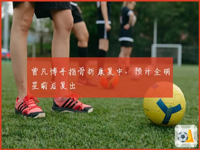 曾凡博手指骨折康复中，预计全明星前后复出