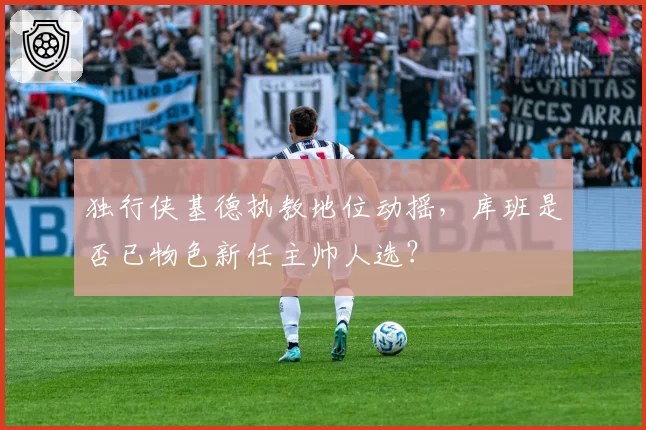 独行侠基德执教地位动摇，库班是否已物色新任主帅人选？