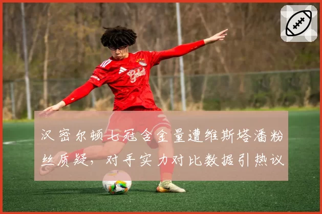 汉密尔顿七冠含金量遭维斯塔潘粉丝质疑，对手实力对比数据引热议