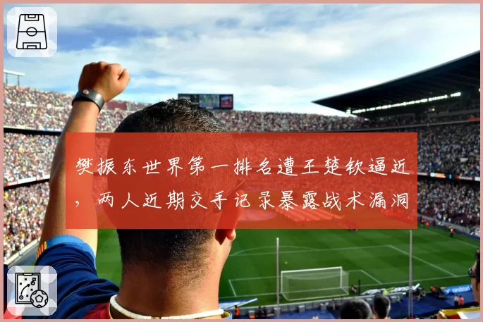 樊振东世界第一排名遭王楚钦逼近，两人近期交手记录暴露战术漏洞