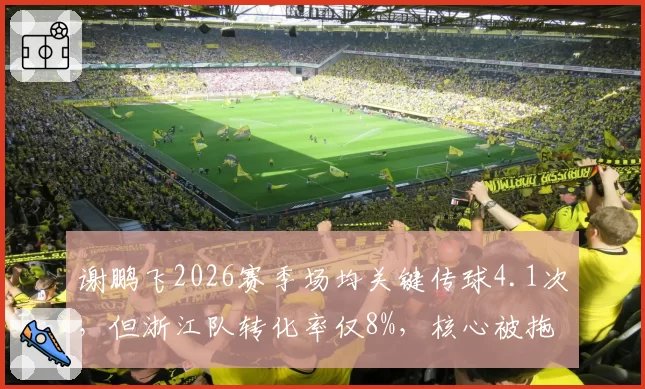 谢鹏飞2026赛季场均关键传球4.1次,但浙江队转化率仅8%,核心被拖累