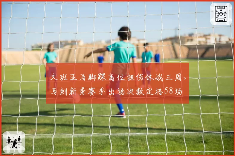 文班亚马脚踝高位扭伤休战三周，马刺新秀赛季出场次数定格58场