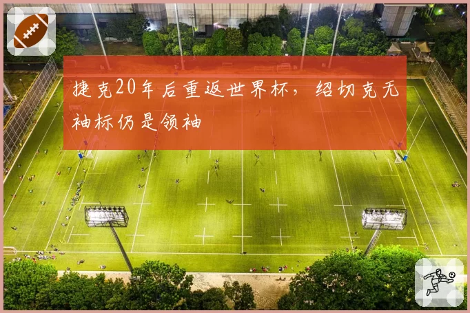 捷克20年后重返世界杯，绍切克无袖标仍是领袖