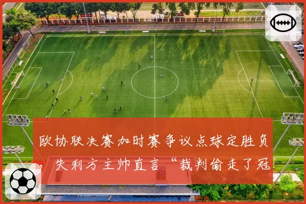 欧协联决赛加时赛争议点球定胜负，失利方主帅直言“裁判偷走了冠军”