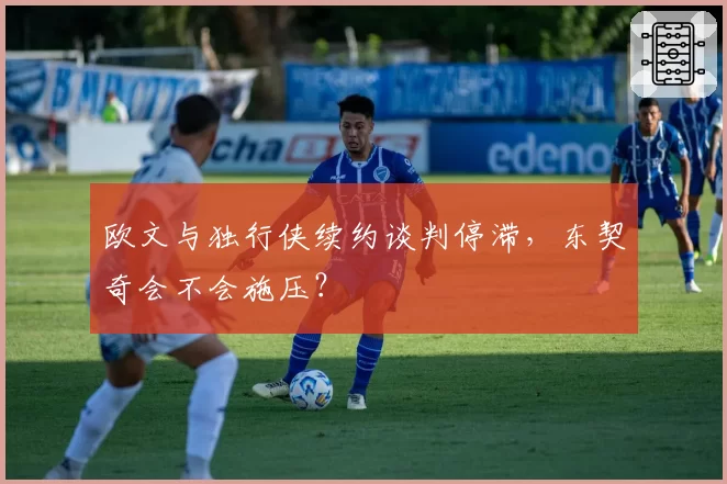 欧文与独行侠续约谈判停滞,东契奇会不会施压?