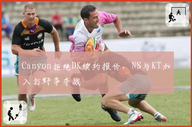 Canyon拒绝DK续约报价，NS与KT加入打野争夺战