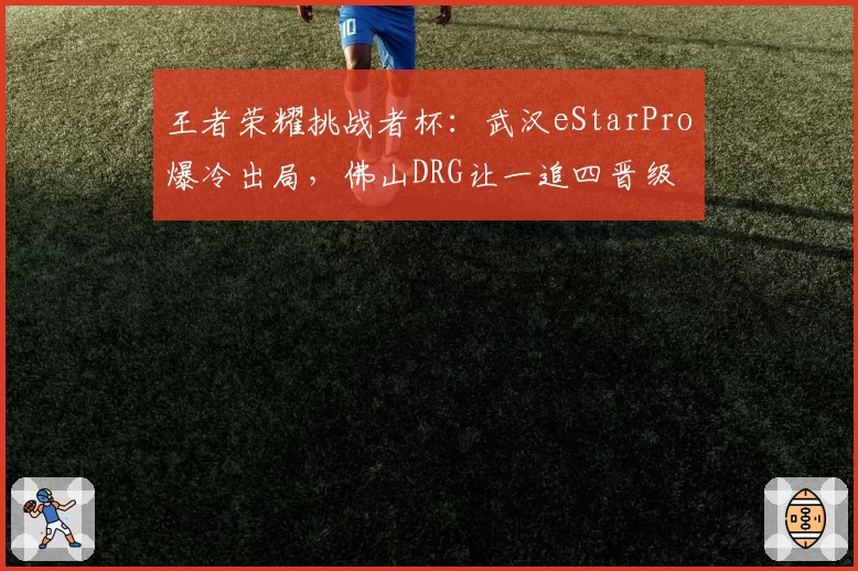 王者荣耀挑战者杯：武汉eStarPro爆冷出局，佛山DRG让一追四晋级