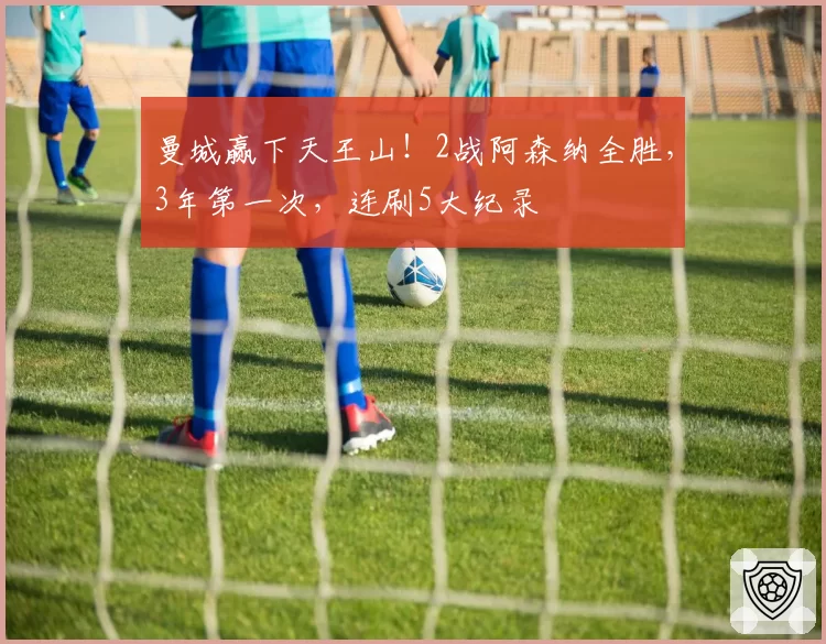 曼城赢下天王山！2战阿森纳全胜，3年第一次，连刷5大纪录