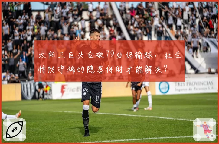 太阳三巨头合砍79分仍输球，杜兰特防守端的隐患何时才能解决？