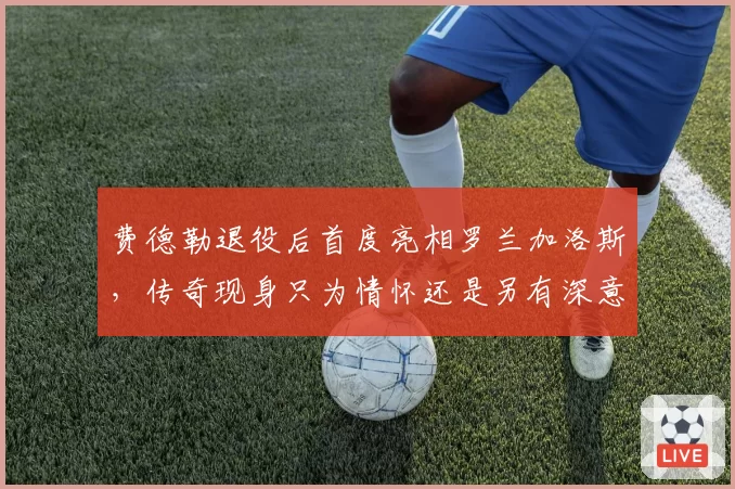 费德勒退役后首度亮相罗兰加洛斯，传奇现身只为情怀还是另有深意？