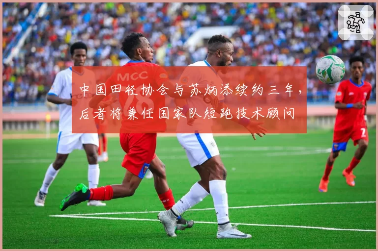中国田径协会与苏炳添续约三年，后者将兼任国家队短跑技术顾问