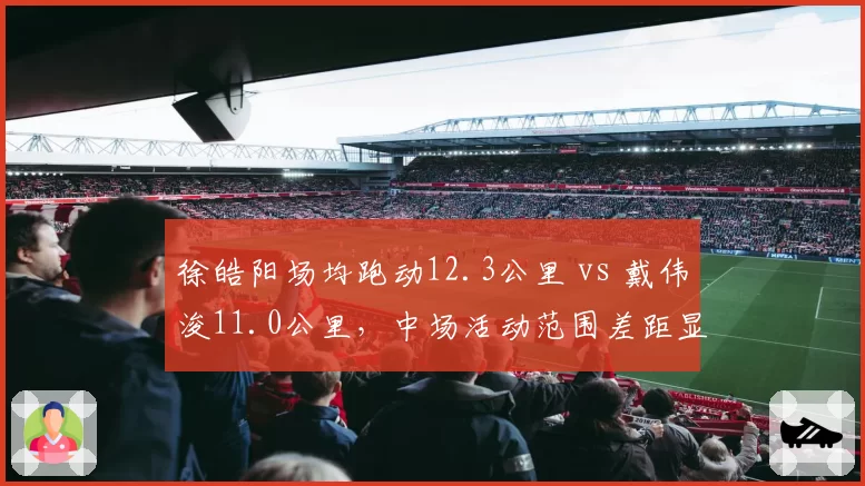 徐皓阳场均跑动12.3公里 vs 戴伟浚11.0公里，中场活动范围差距显著
