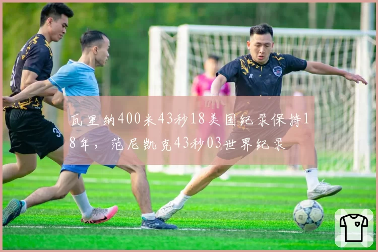 瓦里纳400米43秒18美国纪录保持18年，范尼凯克43秒03世界纪录