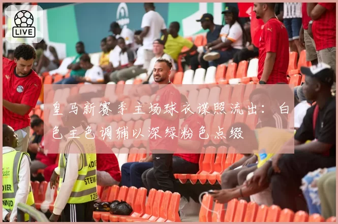 皇马新赛季主场球衣谍照流出:白色主色调辅以深绿粉色点缀