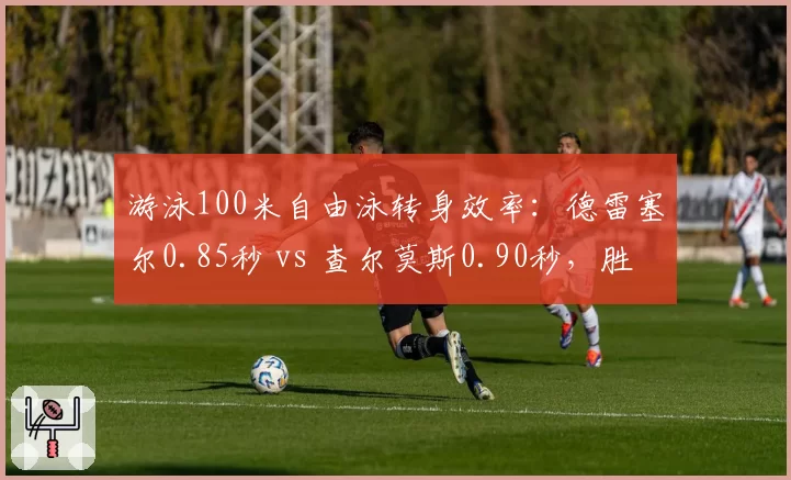 游泳100米自由泳转身效率：德雷塞尔0.85秒 vs 查尔莫斯0.90秒，胜负毫厘之间
