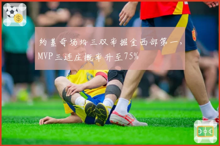 约基奇场均三双率掘金西部第一,MVP三连庄概率升至75%