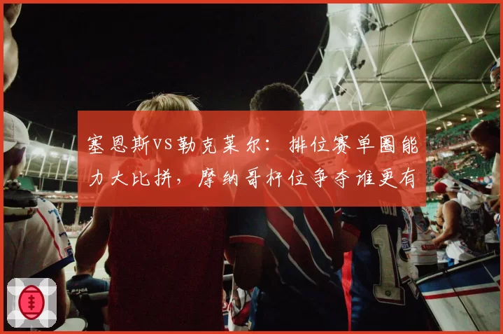 塞恩斯vs勒克莱尔:排位赛单圈能力大比拼,摩纳哥杆位争夺谁更有戏?
