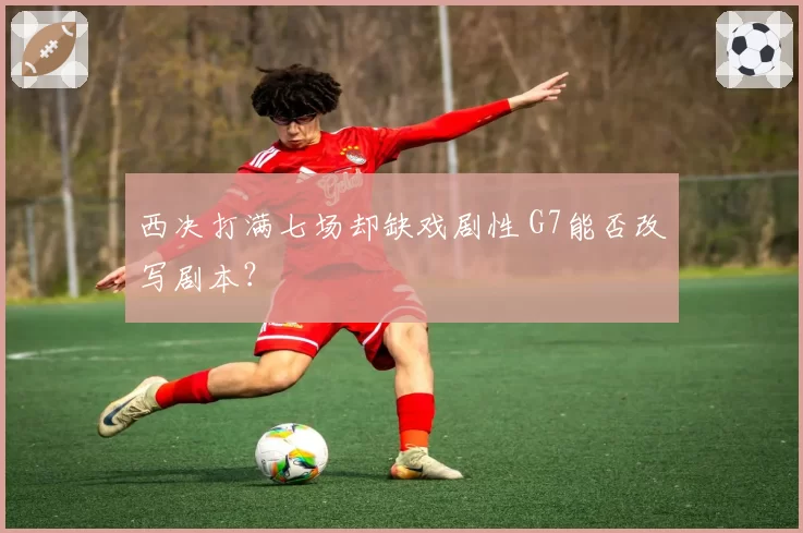 西决打满七场却缺戏剧性 G7能否改写剧本？
