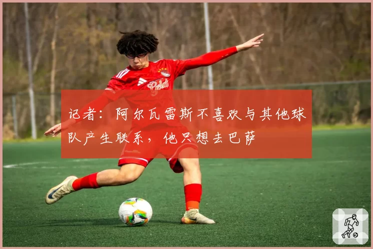 记者：阿尔瓦雷斯不喜欢与其他球队产生联系，他只想去巴萨
