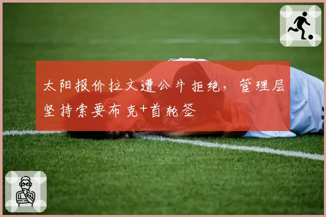 太阳报价拉文遭公牛拒绝,管理层坚持索要布克+首轮签