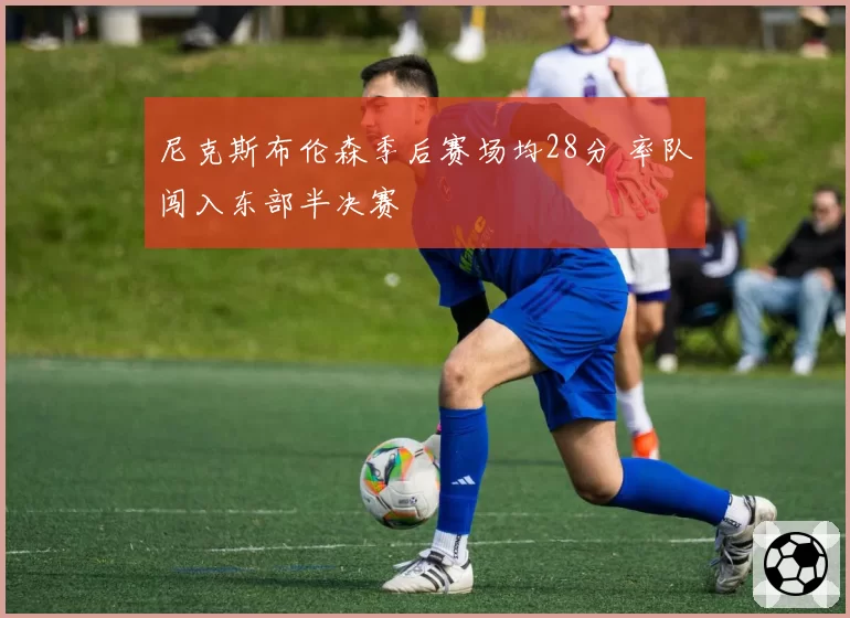 尼克斯布伦森季后赛场均28分 率队闯入东部半决赛