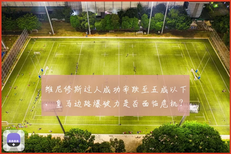 维尼修斯过人成功率跌至五成以下,皇马边路爆破力是否面临危机?