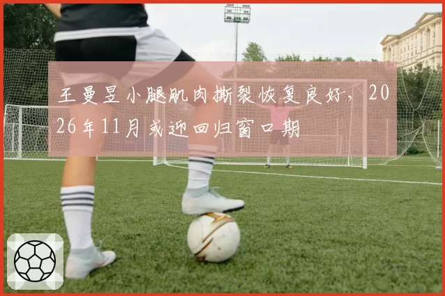 王曼昱小腿肌肉撕裂恢复良好，2026年11月或迎回归窗口期