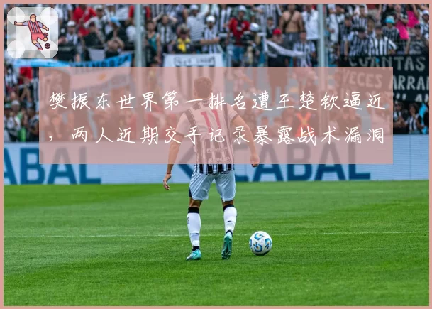 樊振东世界第一排名遭王楚钦逼近，两人近期交手记录暴露战术漏洞