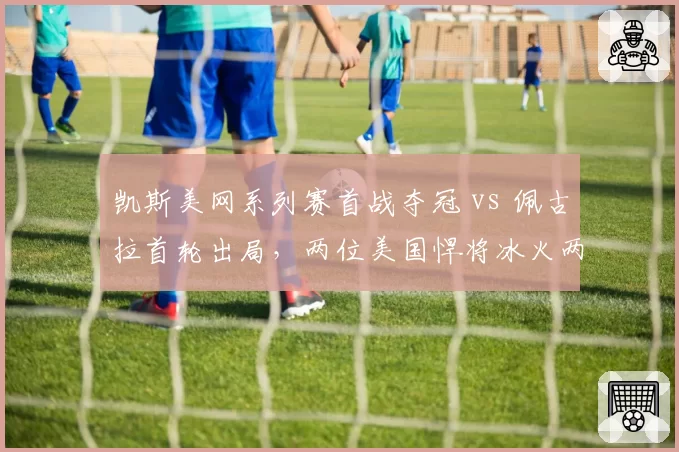 凯斯美网系列赛首战夺冠 vs 佩古拉首轮出局，两位美国悍将冰火两重天