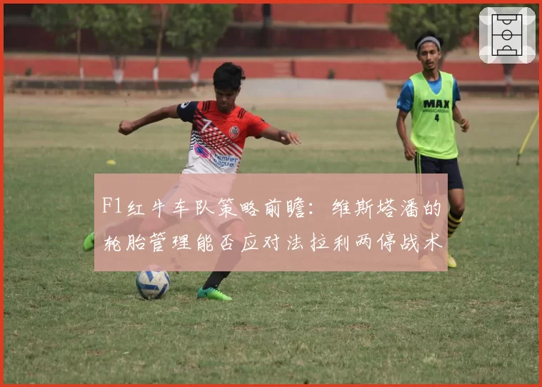 F1红牛车队策略前瞻：维斯塔潘的轮胎管理能否应对法拉利两停战术？