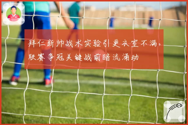 拜仁新帅战术实验引更衣室不满，联赛争冠关键战前暗流涌动