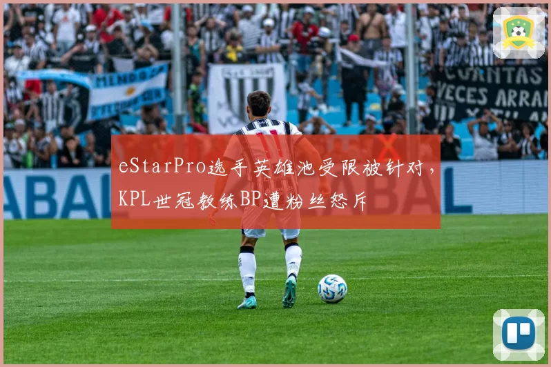 eStarPro选手英雄池受限被针对，KPL世冠教练BP遭粉丝怒斥