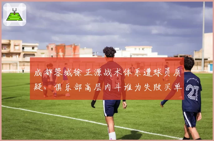 成都蓉城徐正源战术体系遭球员质疑，俱乐部高层内斗谁为失败买单？