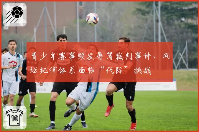 青少年赛事频发辱骂裁判事件，网坛纪律体系面临“代际”挑战