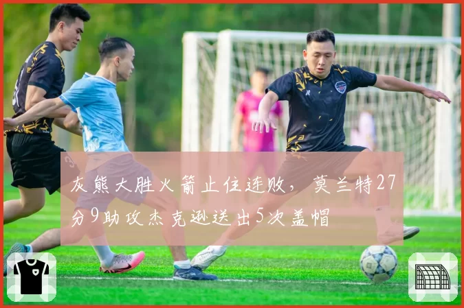 灰熊大胜火箭止住连败,莫兰特27分9助攻杰克逊送出5次盖帽