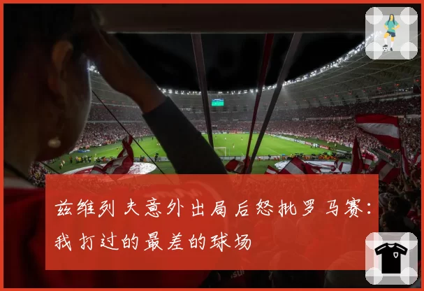 兹维列夫意外出局后怒批罗马赛：我打过的最差的球场
