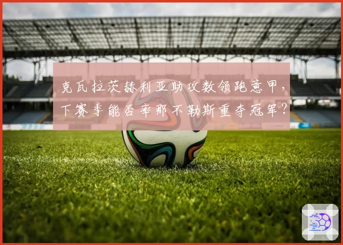 克瓦拉茨赫利亚助攻数领跑意甲，下赛季能否率那不勒斯重夺冠军？
