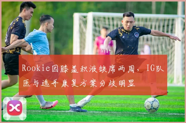 Rookie因膝盖积液缺席两周，IG队医与选手康复方案分歧明显