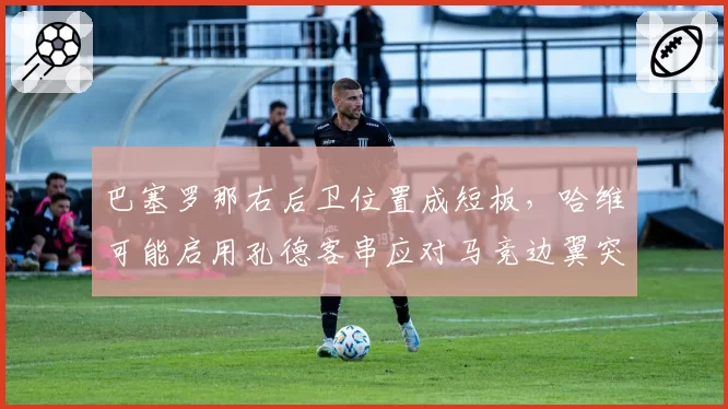 巴塞罗那右后卫位置成短板,哈维可能启用孔德客串应对马竞边翼突击