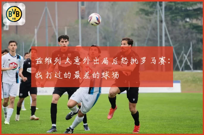 兹维列夫意外出局后怒批罗马赛：我打过的最差的球场