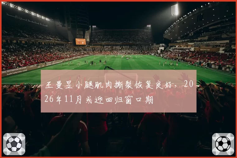 王曼昱小腿肌肉撕裂恢复良好，2026年11月或迎回归窗口期