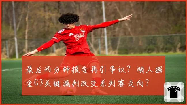 最后两分钟报告再引争议?湖人掘金G3关键漏判改变系列赛走向?