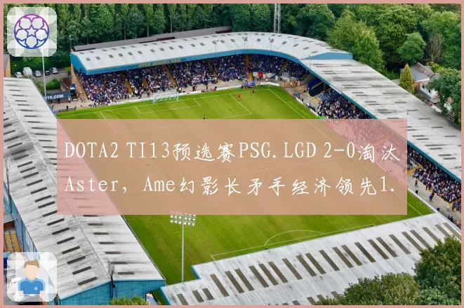 DOTA2 TI13预选赛PSG.LGD 2-0淘汰Aster，Ame幻影长矛手经济领先1.5万