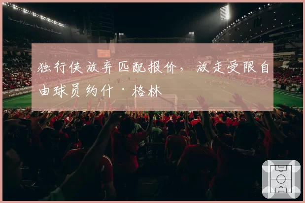 独行侠放弃匹配报价,放走受限自由球员约什·格林